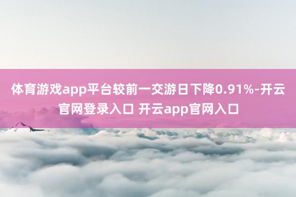 体育游戏app平台较前一交游日下降0.91%-开云官网登录入口 开云app官网入口