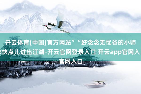 开云体育(中国)官方网站”“好念念无忧谷的小师妹快点儿进出江湖-开云官网登录入口 开云app官网入口