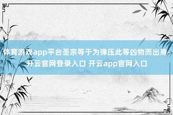 体育游戏app平台圣宗等于为弹压此等凶物而出身-开云官网登录入口 开云app官网入口