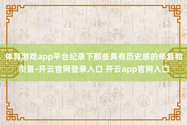 体育游戏app平台纪录下那些具有历史感的修复和街景-开云官网登录入口 开云app官网入口