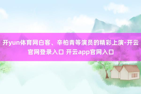 开yun体育网白客、辛柏青等演员的精彩上演-开云官网登录入口 开云app官网入口
