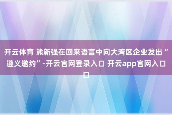 开云体育 熊新强在回来语言中向大湾区企业发出“遵义邀约”-开云官网登录入口 开云app官网入口