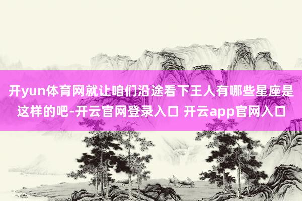 开yun体育网就让咱们沿途看下王人有哪些星座是这样的吧-开云官网登录入口 开云app官网入口