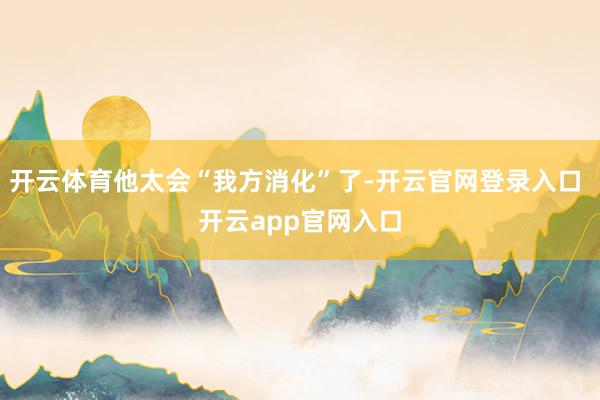 开云体育他太会“我方消化”了-开云官网登录入口 开云app官网入口