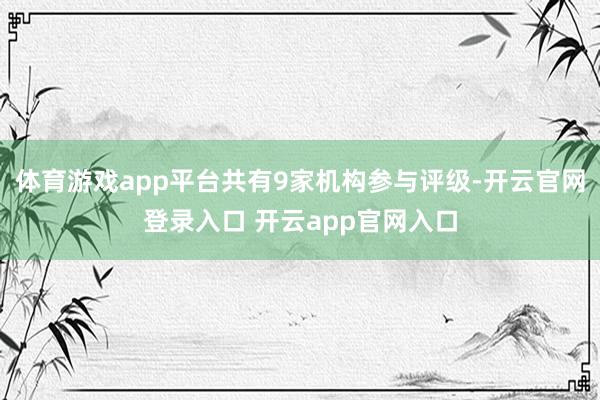 体育游戏app平台共有9家机构参与评级-开云官网登录入口 开云app官网入口
