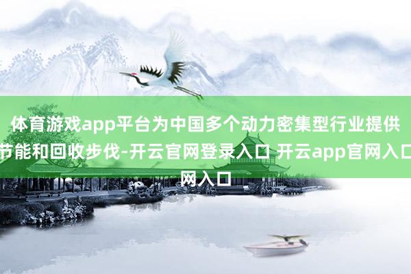 体育游戏app平台为中国多个动力密集型行业提供节能和回收步伐-开云官网登录入口 开云app官网入口