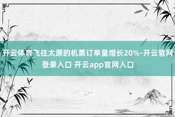 开云体育飞往太原的机票订单量增长20%-开云官网登录入口 开云app官网入口