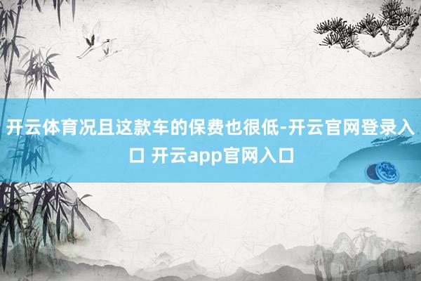 开云体育况且这款车的保费也很低-开云官网登录入口 开云app官网入口