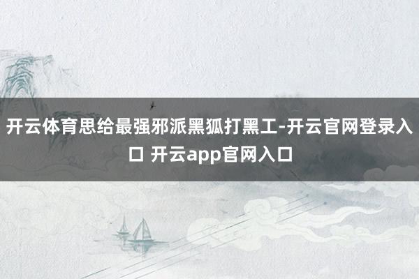 开云体育思给最强邪派黑狐打黑工-开云官网登录入口 开云app官网入口