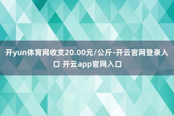 开yun体育网收支20.00元/公斤-开云官网登录入口 开云app官网入口