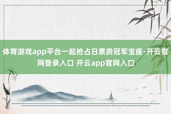 体育游戏app平台一起抢占日票房冠军宝座-开云官网登录入口 开云app官网入口