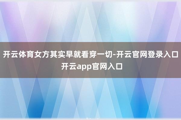 开云体育女方其实早就看穿一切-开云官网登录入口 开云app官网入口