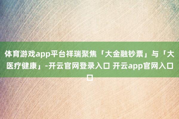 体育游戏app平台祥瑞聚焦「大金融钞票」与「大医疗健康」-开云官网登录入口 开云app官网入口