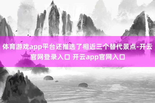 体育游戏app平台还推选了相近三个替代景点-开云官网登录入口 开云app官网入口