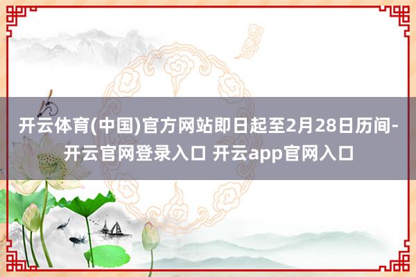 开云体育(中国)官方网站即日起至2月28日历间-开云官网登录入口 开云app官网入口