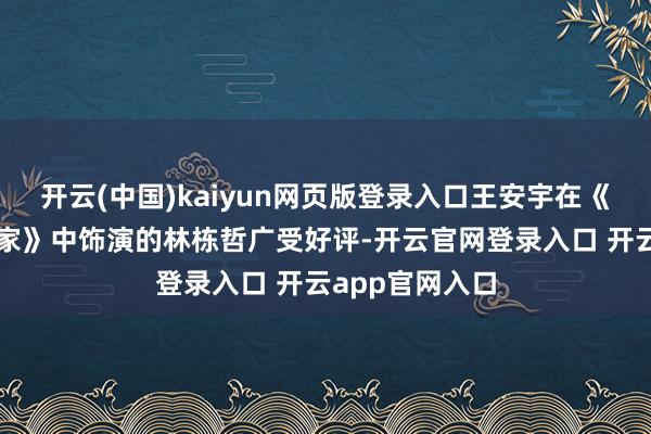 开云(中国)kaiyun网页版登录入口王安宇在《弄堂东说念主家》中饰演的林栋哲广受好评-开云官网登录入口 开云app官网入口