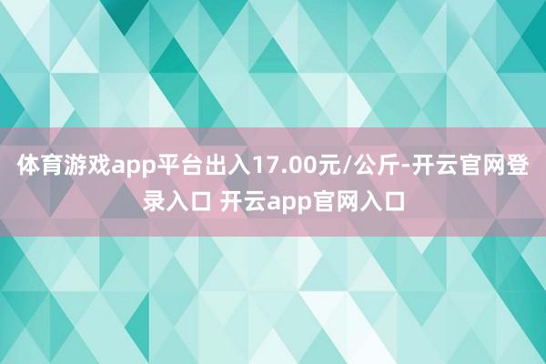 体育游戏app平台出入17.00元/公斤-开云官网登录入口 开云app官网入口