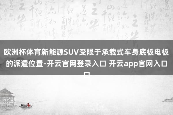 欧洲杯体育新能源SUV受限于承载式车身底板电板的派遣位置-开云官网登录入口 开云app官网入口