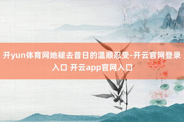 开yun体育网她褪去昔日的温顺忍受-开云官网登录入口 开云app官网入口