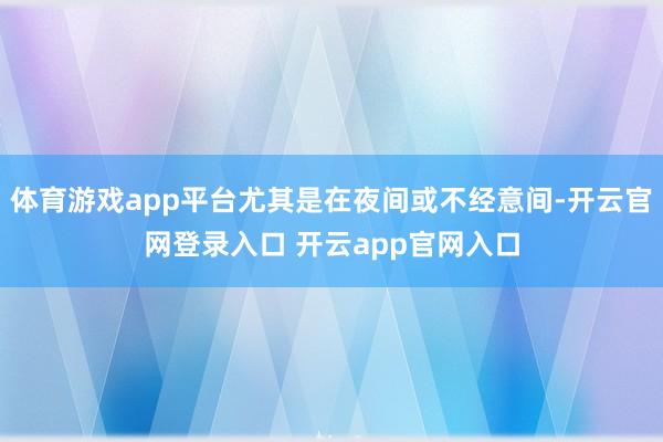 体育游戏app平台尤其是在夜间或不经意间-开云官网登录入口 开云app官网入口