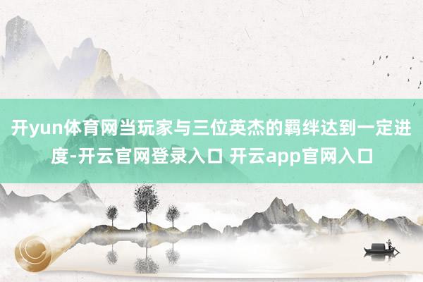 开yun体育网当玩家与三位英杰的羁绊达到一定进度-开云官网登录入口 开云app官网入口