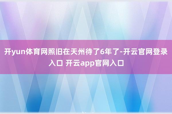 开yun体育网照旧在天州待了6年了-开云官网登录入口 开云app官网入口