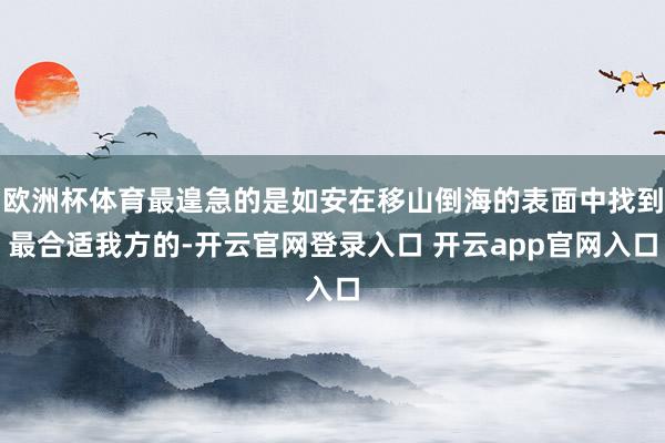 欧洲杯体育最遑急的是如安在移山倒海的表面中找到最合适我方的-开云官网登录入口 开云app官网入口