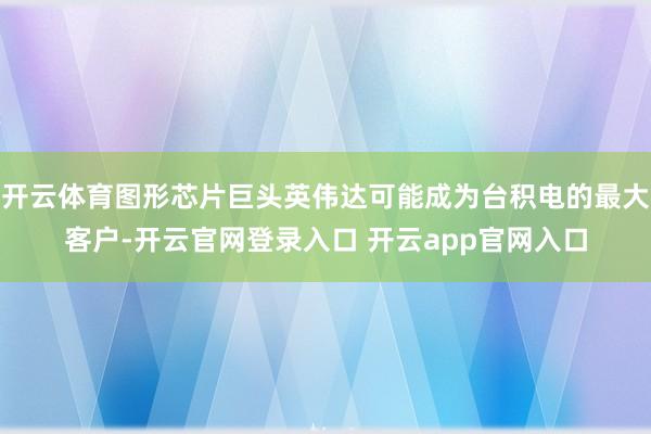 开云体育图形芯片巨头英伟达可能成为台积电的最大客户-开云官网登录入口 开云app官网入口