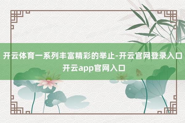 开云体育一系列丰富精彩的举止-开云官网登录入口 开云app官网入口