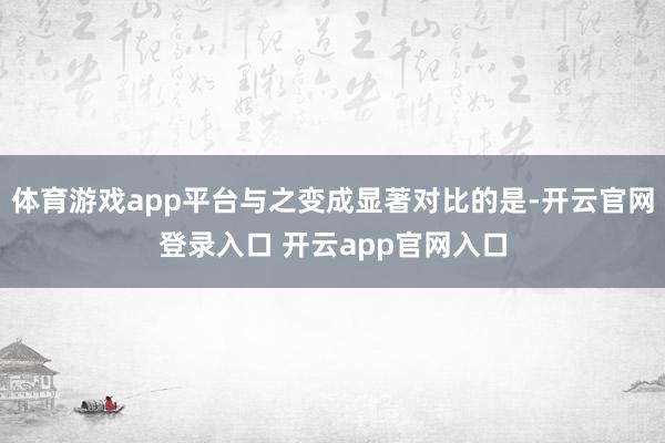 体育游戏app平台与之变成显著对比的是-开云官网登录入口 开云app官网入口