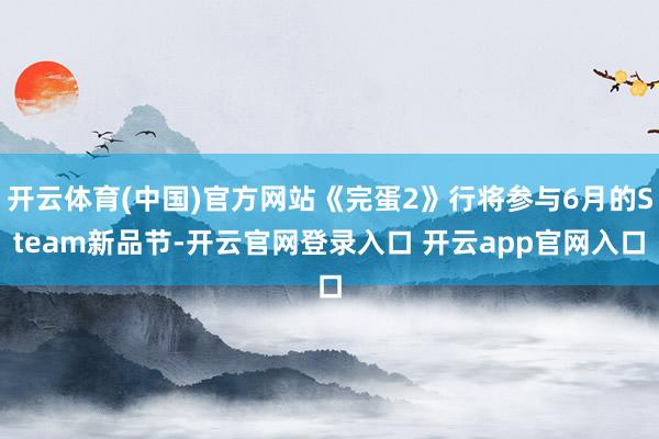 开云体育(中国)官方网站《完蛋2》行将参与6月的Steam新品节-开云官网登录入口 开云app官网入口