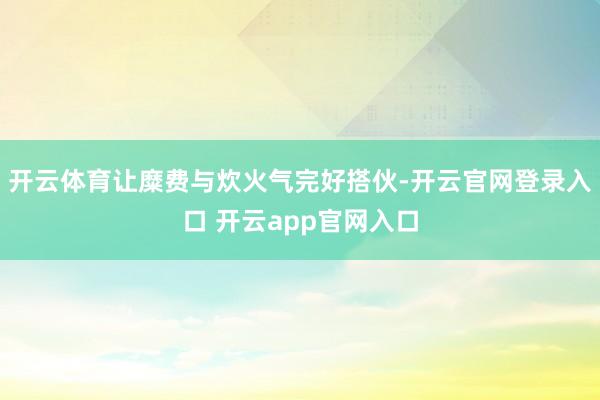 开云体育让糜费与炊火气完好搭伙-开云官网登录入口 开云app官网入口