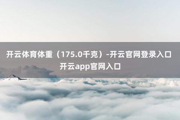 开云体育体重（175.0千克）-开云官网登录入口 开云app官网入口