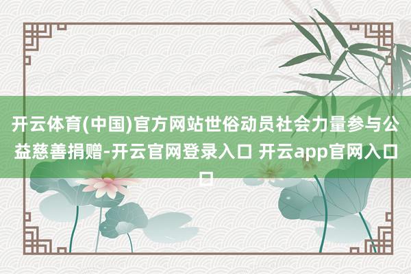 开云体育(中国)官方网站世俗动员社会力量参与公益慈善捐赠-开云官网登录入口 开云app官网入口
