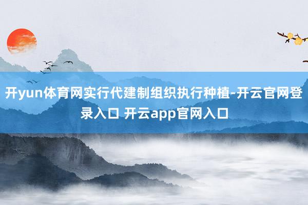 开yun体育网实行代建制组织执行种植-开云官网登录入口 开云app官网入口