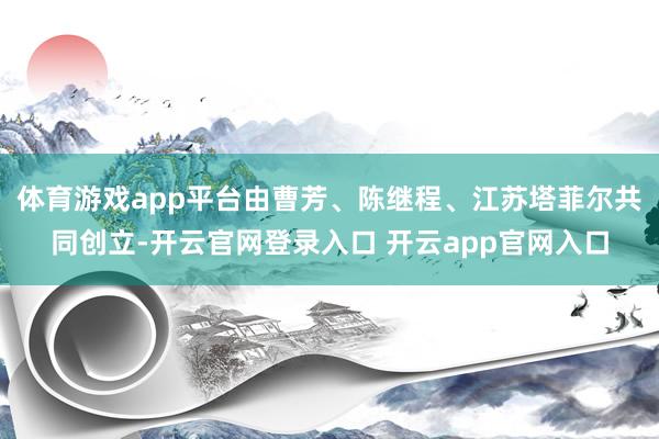 体育游戏app平台由曹芳、陈继程、江苏塔菲尔共同创立-开云官网登录入口 开云app官网入口