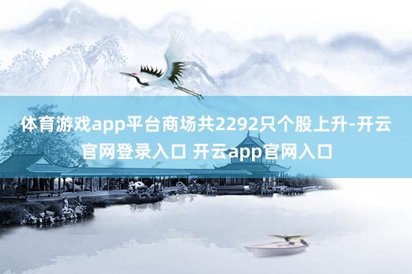 体育游戏app平台　　商场共2292只个股上升-开云官网登录入口 开云app官网入口