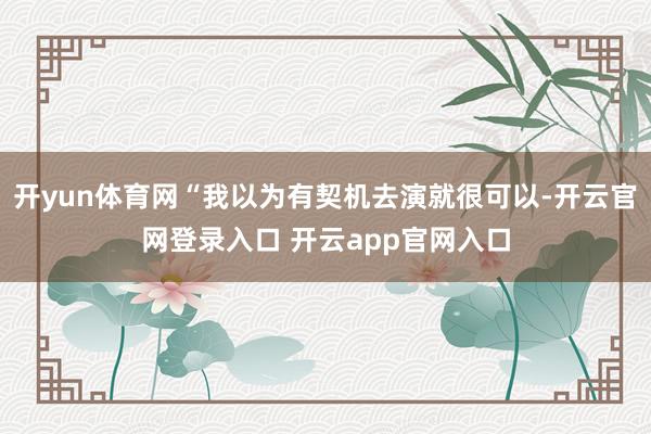 开yun体育网“我以为有契机去演就很可以-开云官网登录入口 开云app官网入口