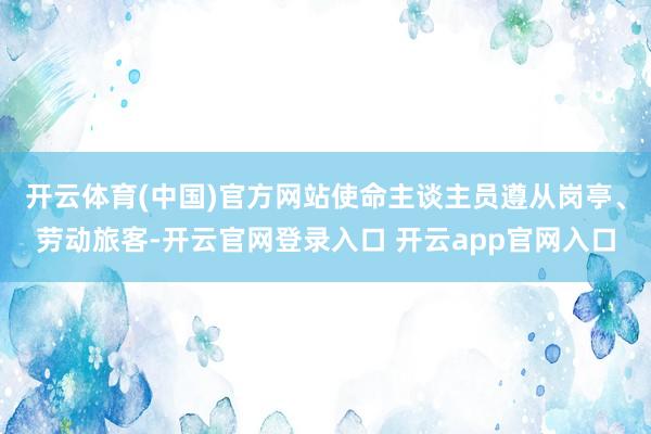 开云体育(中国)官方网站使命主谈主员遵从岗亭、劳动旅客-开云官网登录入口 开云app官网入口