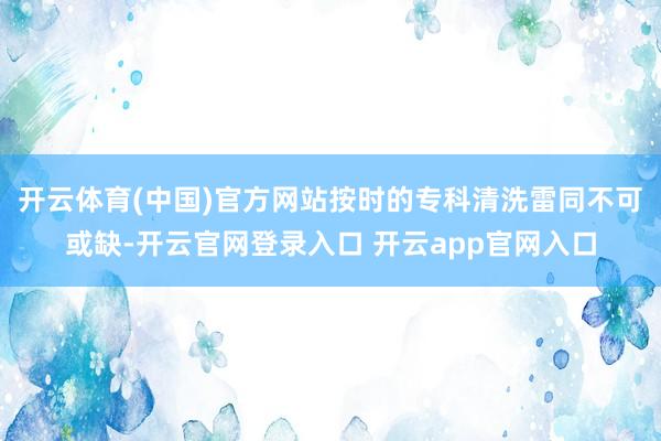 开云体育(中国)官方网站按时的专科清洗雷同不可或缺-开云官网登录入口 开云app官网入口