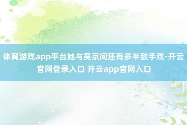体育游戏app平台她与吴京间还有多半敌手戏-开云官网登录入口 开云app官网入口