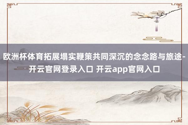 欧洲杯体育拓展塌实鞭策共同深沉的念念路与旅途-开云官网登录入口 开云app官网入口