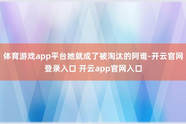 体育游戏app平台她就成了被淘汰的阿谁-开云官网登录入口 开云app官网入口