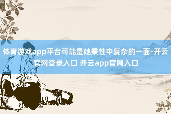 体育游戏app平台可能是她秉性中复杂的一面-开云官网登录入口 开云app官网入口