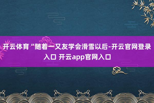 开云体育“随着一又友学会滑雪以后-开云官网登录入口 开云app官网入口