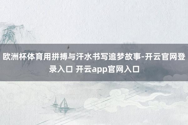 欧洲杯体育用拼搏与汗水书写追梦故事-开云官网登录入口 开云app官网入口