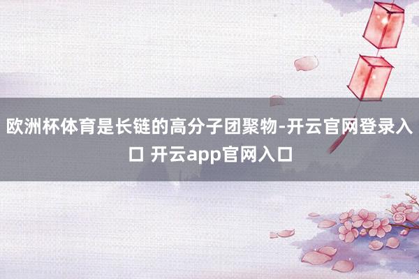 欧洲杯体育是长链的高分子团聚物-开云官网登录入口 开云app官网入口