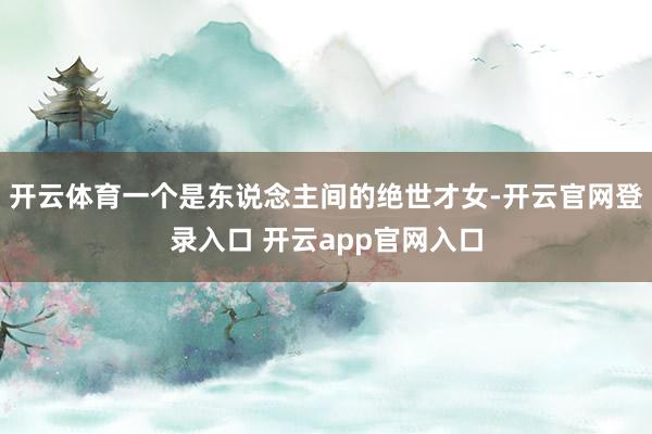 开云体育一个是东说念主间的绝世才女-开云官网登录入口 开云app官网入口
