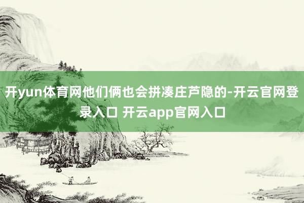 开yun体育网他们俩也会拼凑庄芦隐的-开云官网登录入口 开云app官网入口
