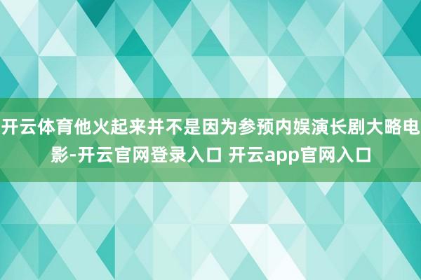 开云体育他火起来并不是因为参预内娱演长剧大略电影-开云官网登录入口 开云app官网入口
